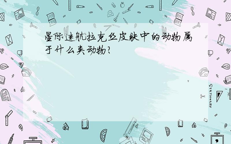 星际迷航拉克丝皮肤中的动物属于什么类动物?