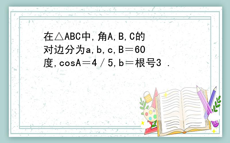 在△ABC中,角A,B,C的对边分为a,b,c,B＝60度,cosA＝4／5,b＝根号3 .