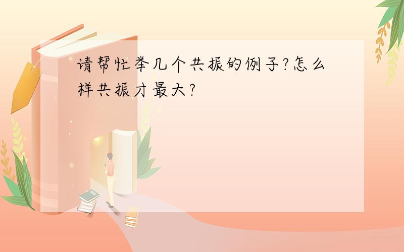 请帮忙举几个共振的例子?怎么样共振才最大?