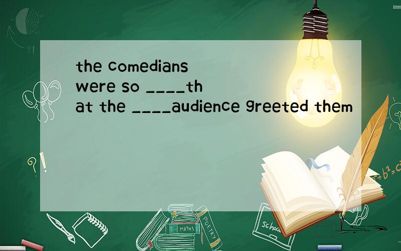 the comedians were so ____that the ____audience greeted them