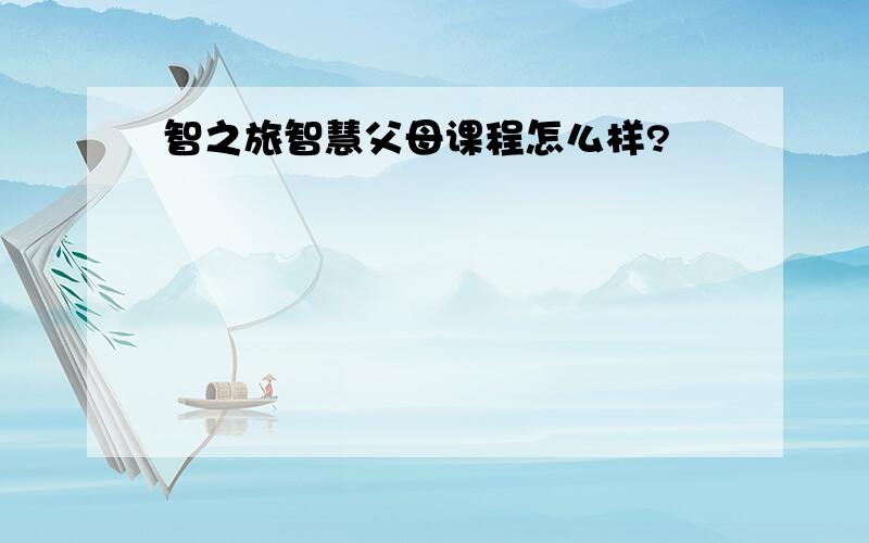 智之旅智慧父母课程怎么样?