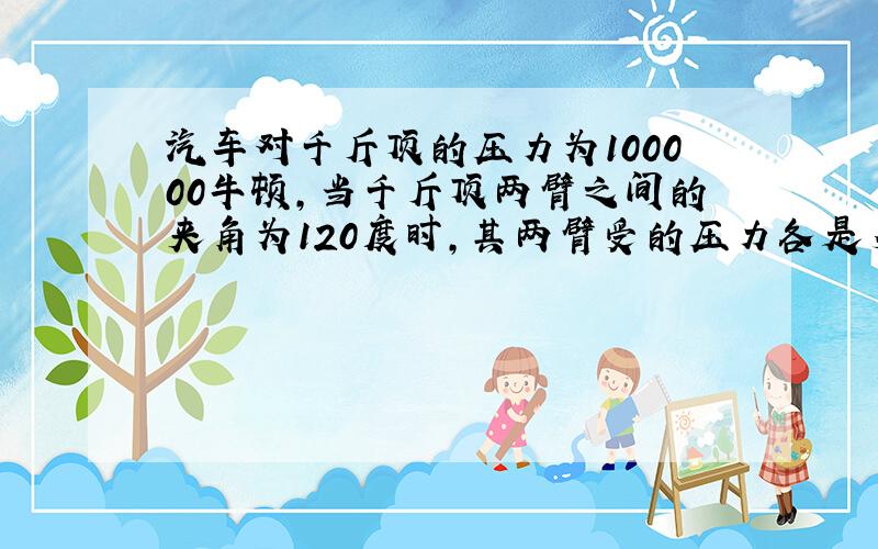 汽车对千斤顶的压力为100000牛顿,当千斤顶两臂之间的夹角为120度时,其两臂受的压力各是多大?