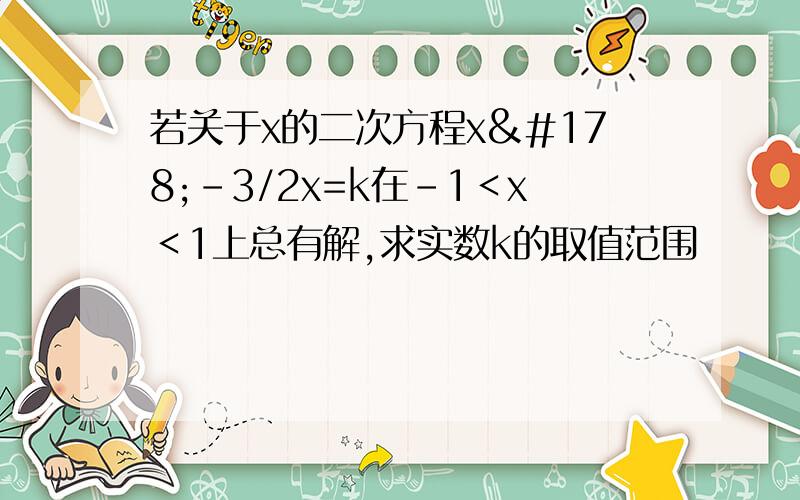 若关于x的二次方程x²-3/2x=k在-1＜x＜1上总有解,求实数k的取值范围