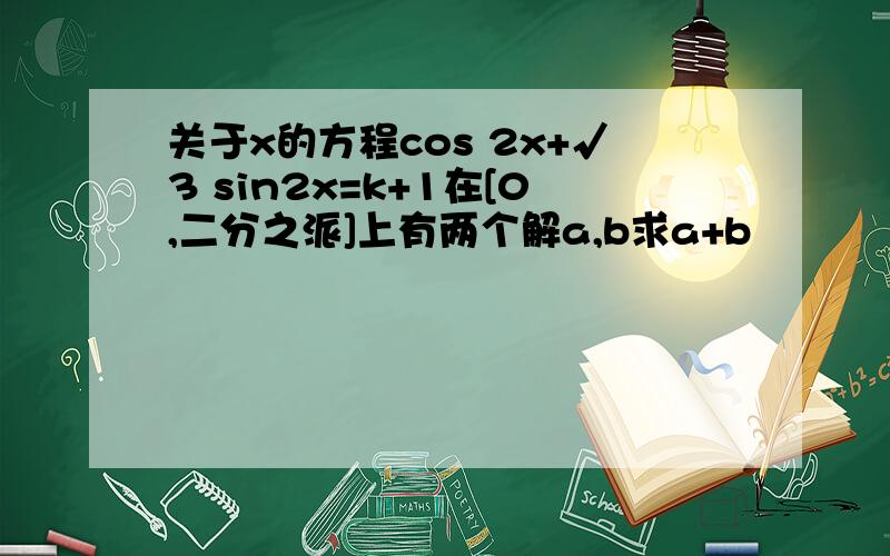 关于x的方程cos 2x+√3 sin2x=k+1在[0,二分之派]上有两个解a,b求a+b