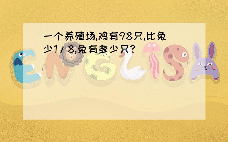 一个养殖场,鸡有98只,比兔少1/8,兔有多少只?