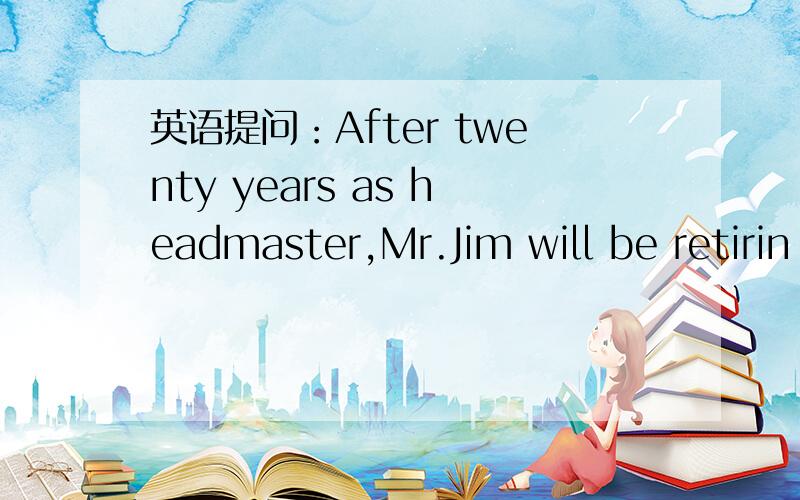 英语提问：After twenty years as headmaster,Mr.Jim will be retirin