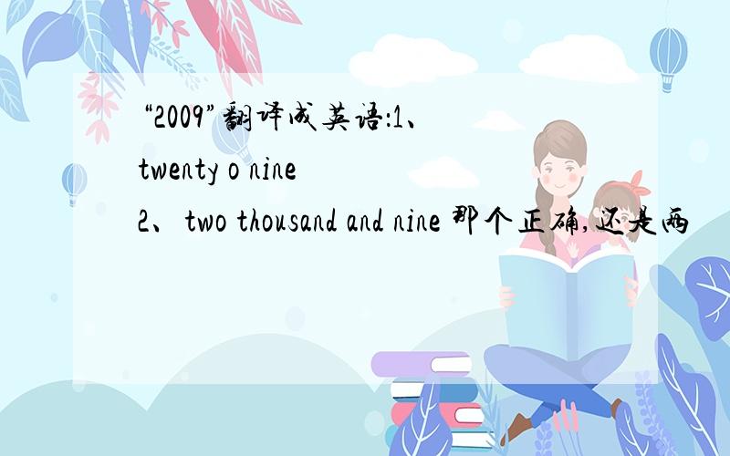 “2009”翻译成英语：1、twenty o nine 2、two thousand and nine 那个正确,还是两