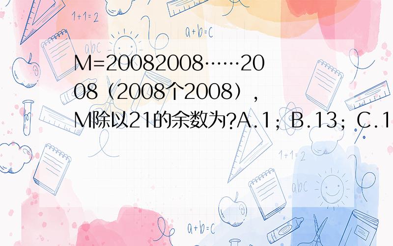 M=20082008……2008（2008个2008）,M除以21的余数为?A.1；B.13；C.14；D.0