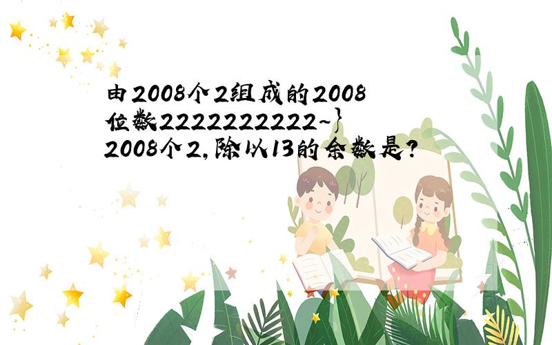 由2008个2组成的2008位数2222222222~}2008个2,除以13的余数是?