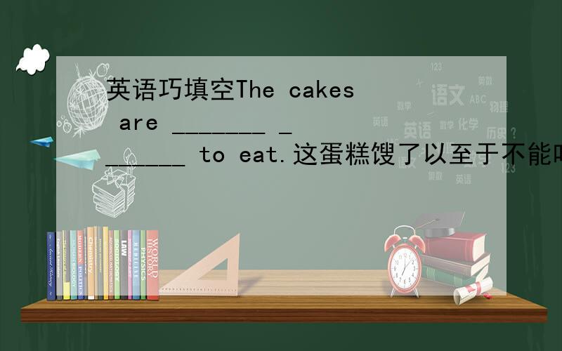 英语巧填空The cakes are _______ _______ to eat.这蛋糕馊了以至于不能吃了.跟too,