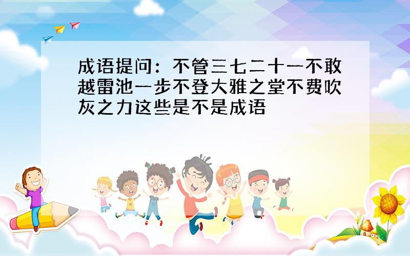 成语提问：不管三七二十一不敢越雷池一步不登大雅之堂不费吹灰之力这些是不是成语