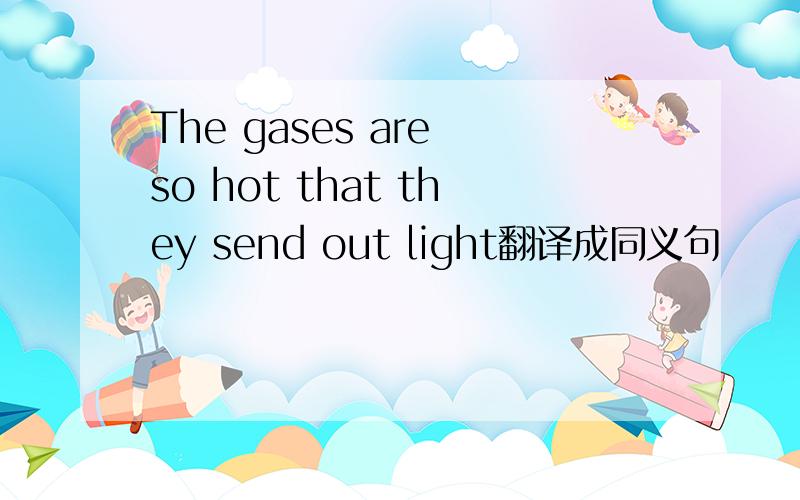 The gases are so hot that they send out light翻译成同义句