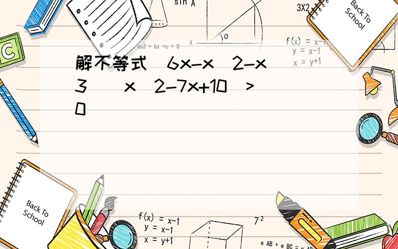 解不等式(6x-x^2-x^3)(x^2-7x+10)>0