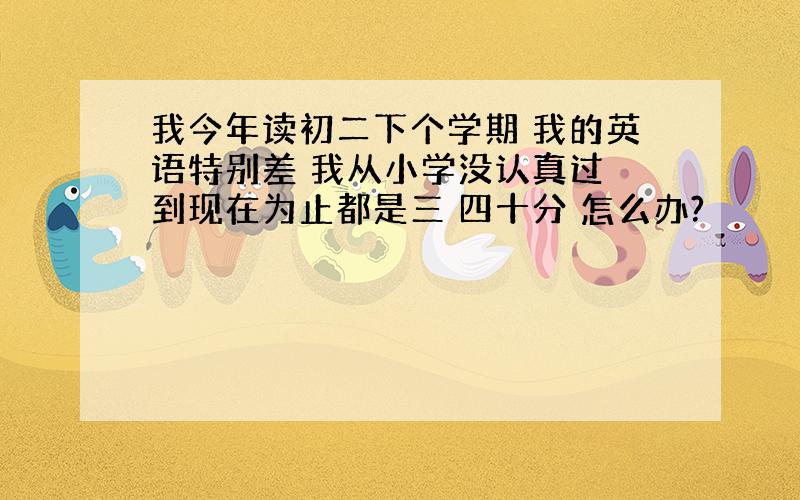 我今年读初二下个学期 我的英语特别差 我从小学没认真过 到现在为止都是三 四十分 怎么办?