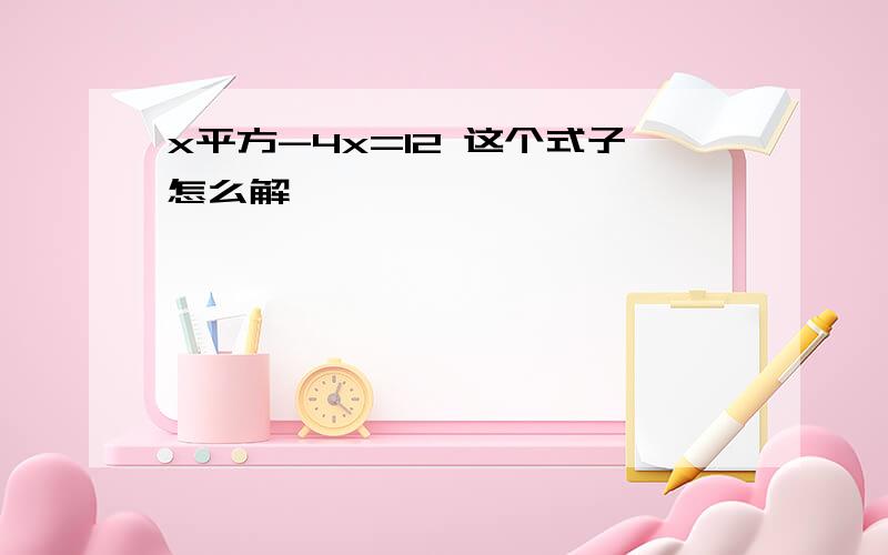 x平方-4x=12 这个式子怎么解