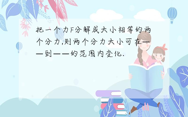 把一个力F分解成大小相等的两个分力,则两个分力大小可在——到——的范围内变化.