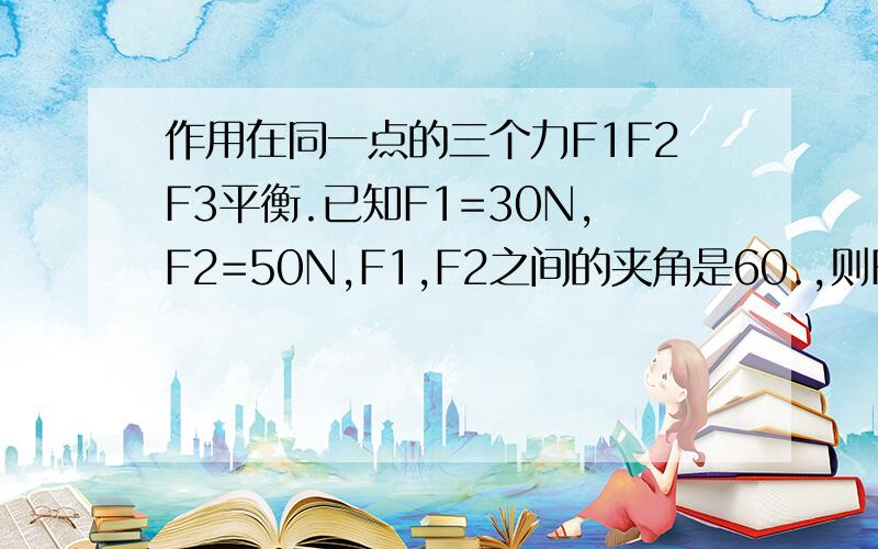 作用在同一点的三个力F1F2F3平衡.已知F1=30N,F2=50N,F1,F2之间的夹角是60.,则F3与F1的夹角的