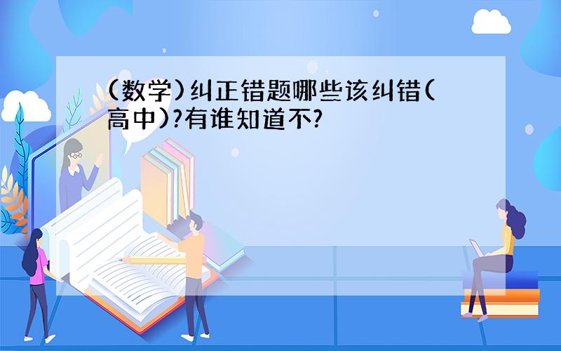 (数学)纠正错题哪些该纠错(高中)?有谁知道不?