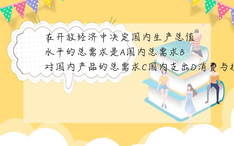 在开放经济中决定国内生产总值水平的总需求是A国内总需求B对国内产品的总需求C国内支出D消费与投资纸鹤