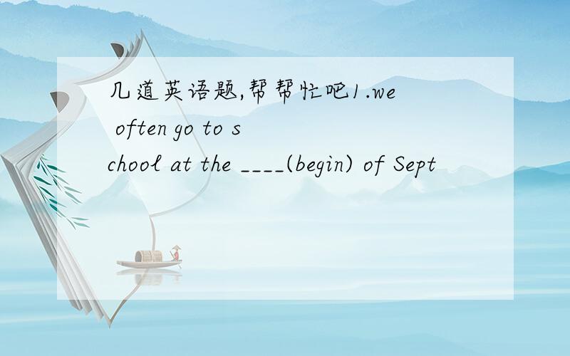 几道英语题,帮帮忙吧1.we often go to school at the ____(begin) of Sept