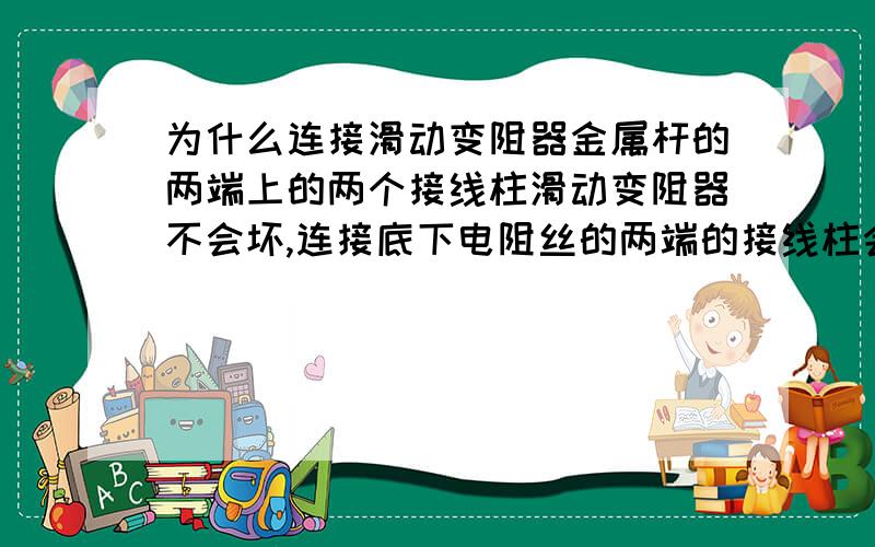 为什么连接滑动变阻器金属杆的两端上的两个接线柱滑动变阻器不会坏,连接底下电阻丝的两端的接线柱会坏?