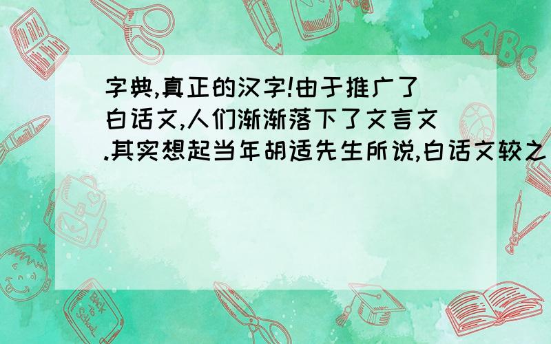 字典,真正的汉字!由于推广了白话文,人们渐渐落下了文言文.其实想起当年胡适先生所说,白话文较之文言文更加简便.忽然觉得十