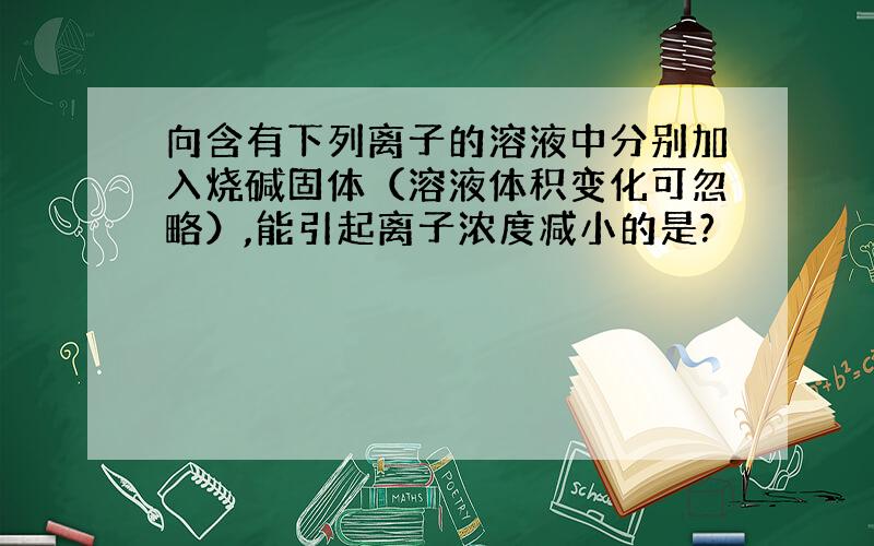 向含有下列离子的溶液中分别加入烧碱固体（溶液体积变化可忽略）,能引起离子浓度减小的是?