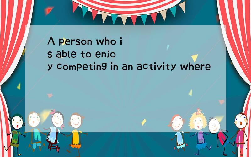 A person who is able to enjoy competing in an activity where