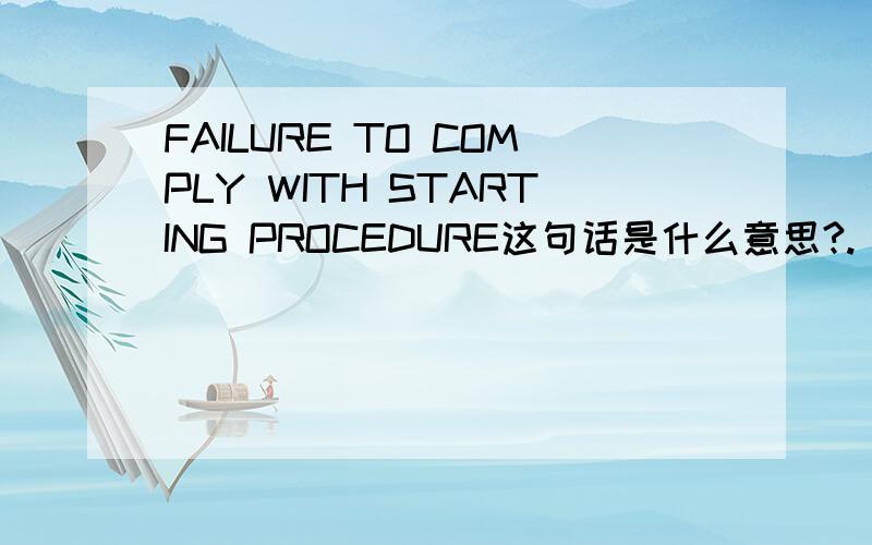 FAILURE TO COMPLY WITH STARTING PROCEDURE这句话是什么意思?.