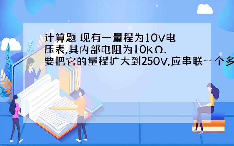 计算题 现有一量程为10V电压表,其内部电阻为10KΩ.要把它的量程扩大到250V,应串联一个多大的电阻?