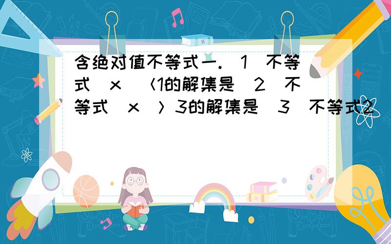 含绝对值不等式一.（1）不等式|x|＜1的解集是（2）不等式|x|＞3的解集是（3）不等式2|x|＜3的解集是（4）不等