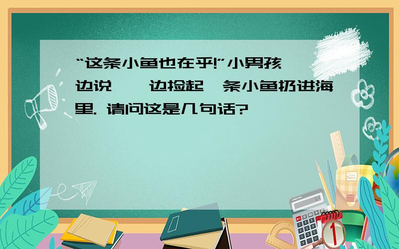 “这条小鱼也在乎!”小男孩一边说,一边捡起一条小鱼扔进海里. 请问这是几句话?