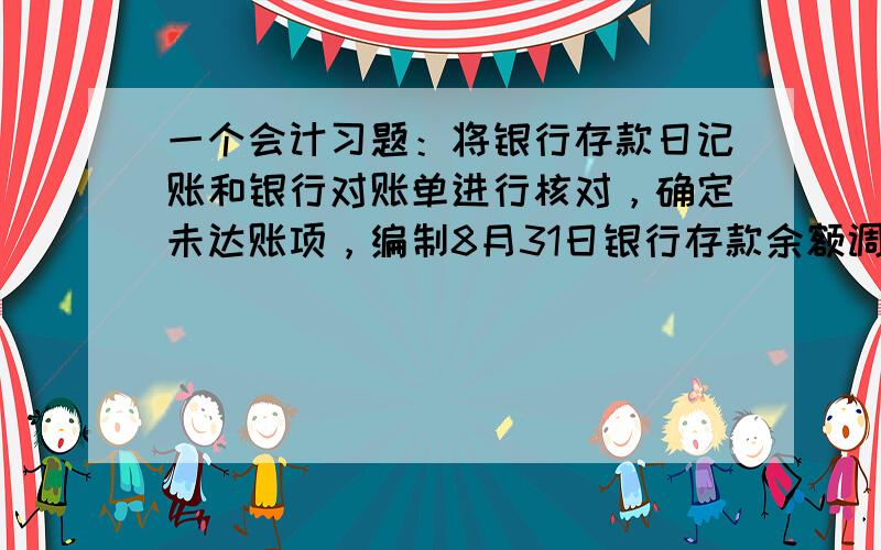 一个会计习题：将银行存款日记账和银行对账单进行核对，确定未达账项，编制8月31日银行存款余额调节表。