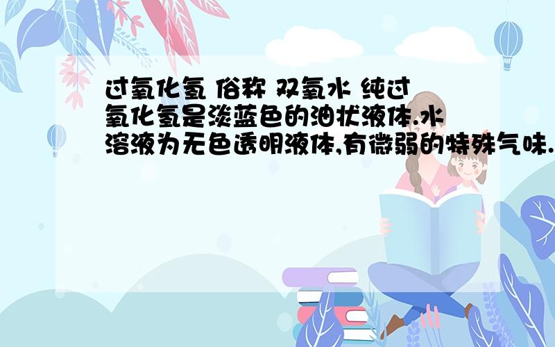 过氧化氢 俗称 双氧水 纯过氧化氢是淡蓝色的油状液体.水溶液为无色透明液体,有微弱的特殊气味.为什么?