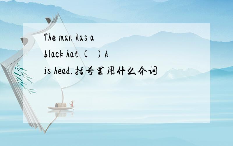 The man has a black hat ( )his head.括号里用什么介词