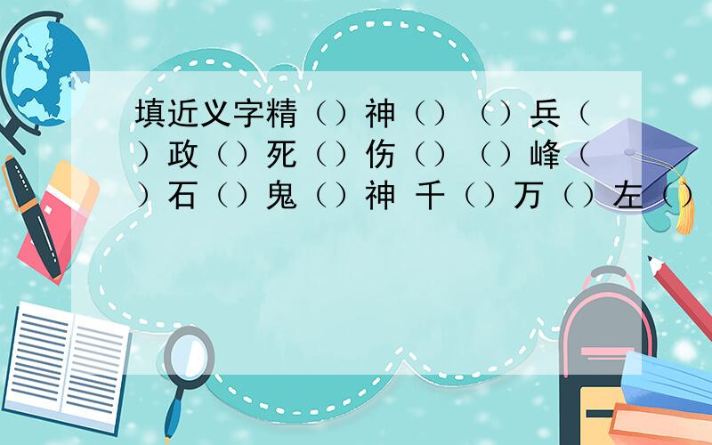 填近义字精（）神（）（）兵（）政（）死（）伤（）（）峰（）石（）鬼（）神 千（）万（）左（）右（）无（）无（）（）途（）