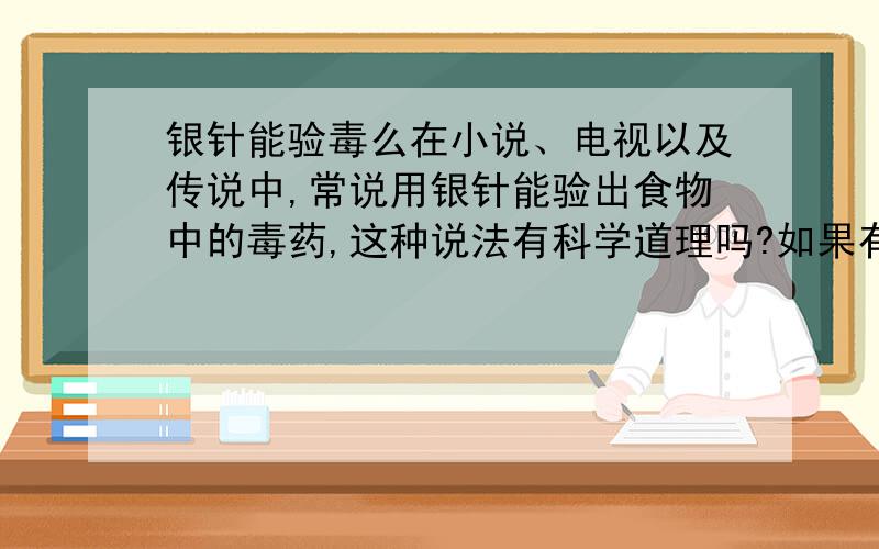 银针能验毒么在小说、电视以及传说中,常说用银针能验出食物中的毒药,这种说法有科学道理吗?如果有道理,那银针能验出什么毒药