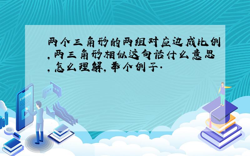 两个三角形的两组对应边成比例,两三角形相似这句话什么意思,怎么理解,举个例子.