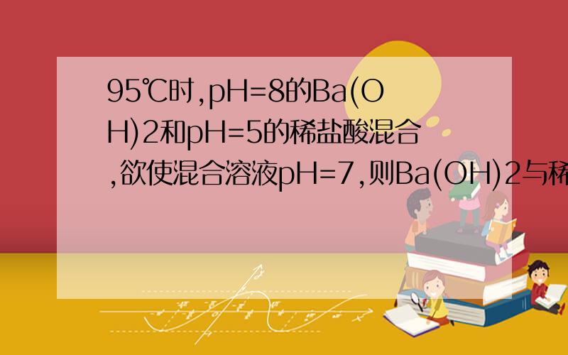 95℃时,pH=8的Ba(OH)2和pH=5的稀盐酸混合,欲使混合溶液pH=7,则Ba(OH)2与稀盐酸的体积比为?