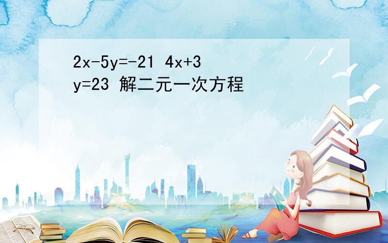 2x-5y=-21 4x+3y=23 解二元一次方程