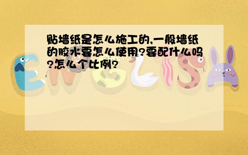 贴墙纸是怎么施工的,一般墙纸的胶水要怎么使用?要配什么吗?怎么个比例?