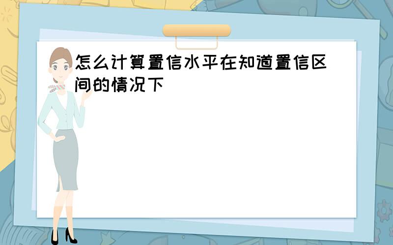 怎么计算置信水平在知道置信区间的情况下