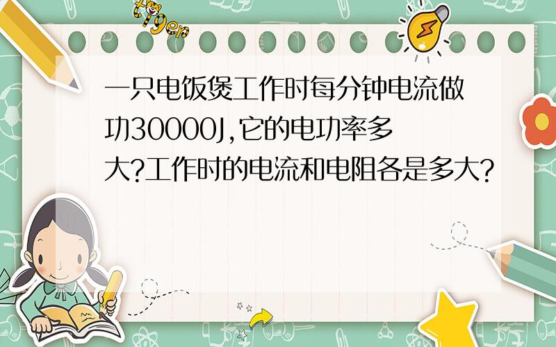 一只电饭煲工作时每分钟电流做功30000J,它的电功率多大?工作时的电流和电阻各是多大?