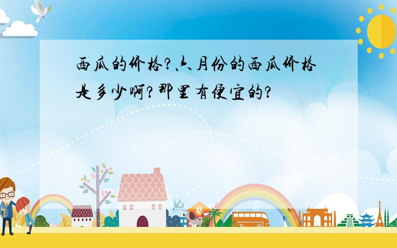 西瓜的价格?六月份的西瓜价格是多少啊?那里有便宜的?