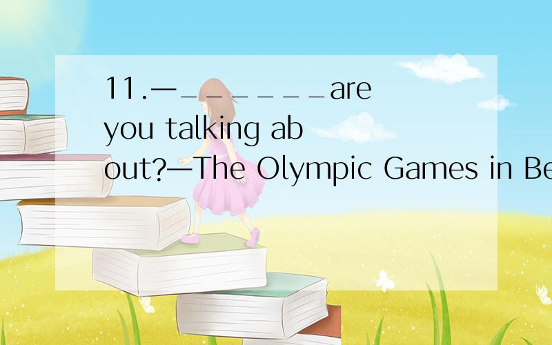 11.—______are you talking about?—The Olympic Games in Beijin