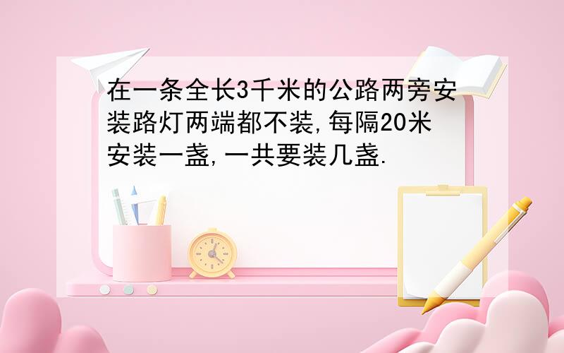 在一条全长3千米的公路两旁安装路灯两端都不装,每隔20米安装一盏,一共要装几盏.