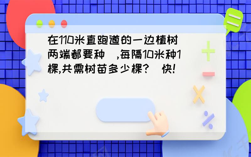 在110米直跑道的一边植树(两端都要种),每隔10米种1棵,共需树苗多少棵?（快!）