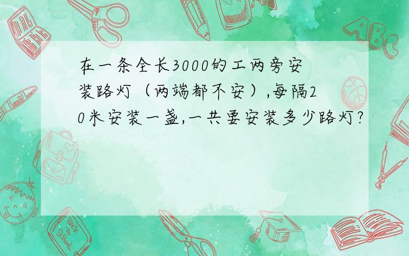 在一条全长3000的工两旁安装路灯（两端都不安）,每隔20米安装一盏,一共要安装多少路灯?