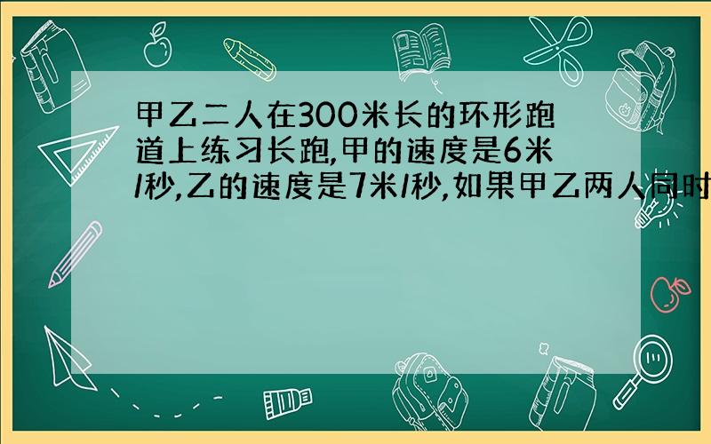 甲乙二人在300米长的环形跑道上练习长跑,甲的速度是6米/秒,乙的速度是7米/秒,如果甲乙两人同时同向跑,乙在甲前面6米