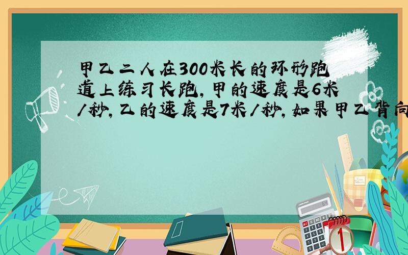 甲乙二人在300米长的环形跑道上练习长跑,甲的速度是6米/秒,乙的速度是7米/秒,如果甲乙背向跑,乙先跑2秒,然后乙和甲